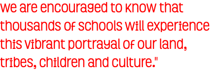 We are encouraged to know that thousands of schools will experience this vibrant portrayal of our land, tribes, children and culture."